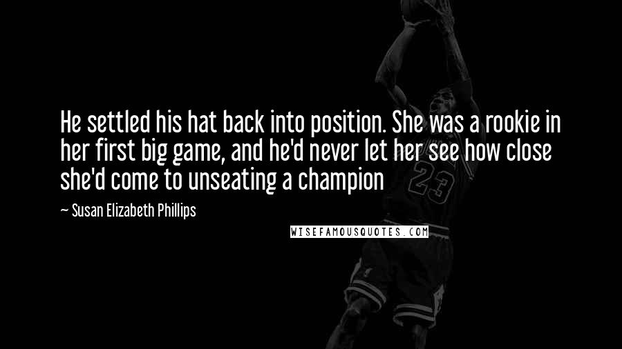 Susan Elizabeth Phillips Quotes: He settled his hat back into position. She was a rookie in her first big game, and he'd never let her see how close she'd come to unseating a champion