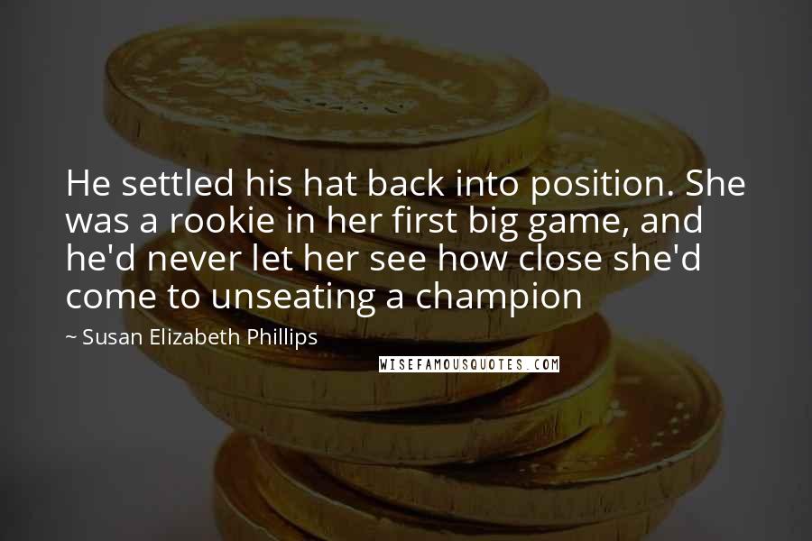 Susan Elizabeth Phillips Quotes: He settled his hat back into position. She was a rookie in her first big game, and he'd never let her see how close she'd come to unseating a champion