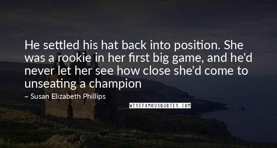 Susan Elizabeth Phillips Quotes: He settled his hat back into position. She was a rookie in her first big game, and he'd never let her see how close she'd come to unseating a champion