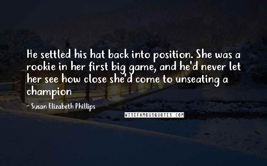 Susan Elizabeth Phillips Quotes: He settled his hat back into position. She was a rookie in her first big game, and he'd never let her see how close she'd come to unseating a champion