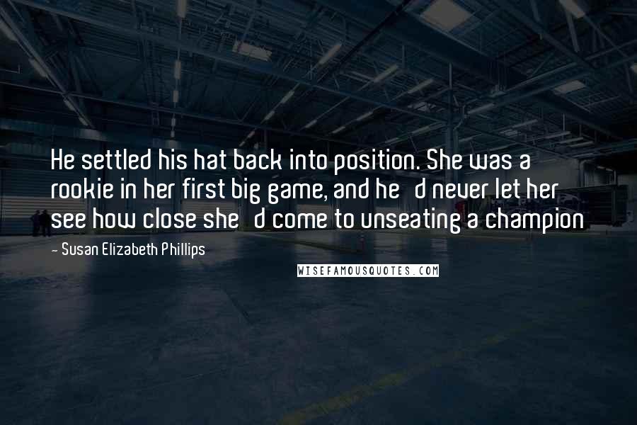 Susan Elizabeth Phillips Quotes: He settled his hat back into position. She was a rookie in her first big game, and he'd never let her see how close she'd come to unseating a champion