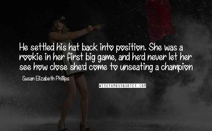 Susan Elizabeth Phillips Quotes: He settled his hat back into position. She was a rookie in her first big game, and he'd never let her see how close she'd come to unseating a champion