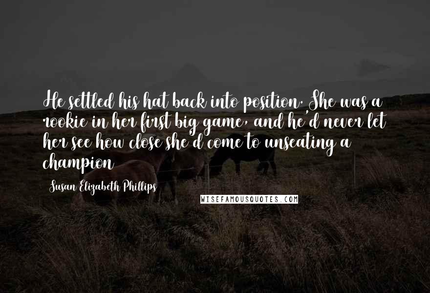 Susan Elizabeth Phillips Quotes: He settled his hat back into position. She was a rookie in her first big game, and he'd never let her see how close she'd come to unseating a champion