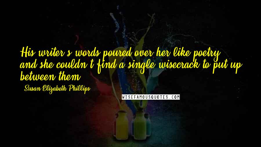 Susan Elizabeth Phillips Quotes: His writer's words poured over her like poetry, and she couldn't find a single wisecrack to put up between them.