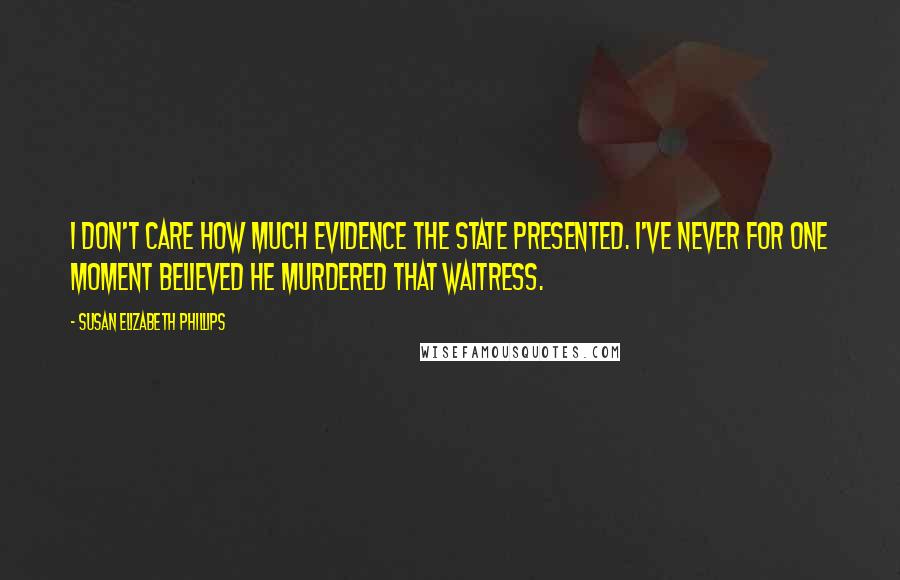 Susan Elizabeth Phillips Quotes: I don't care how much evidence the state presented. I've never for one moment believed he murdered that waitress.
