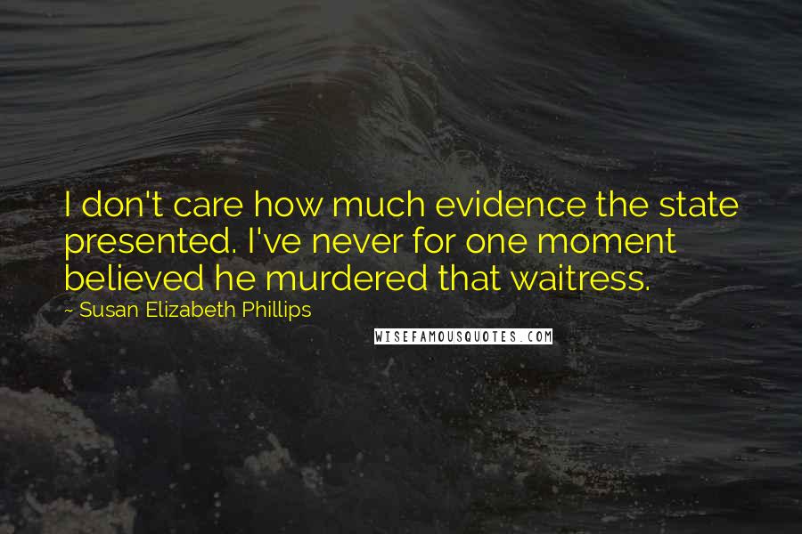 Susan Elizabeth Phillips Quotes: I don't care how much evidence the state presented. I've never for one moment believed he murdered that waitress.