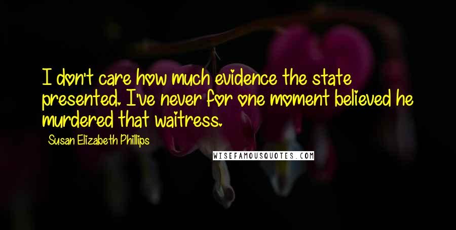 Susan Elizabeth Phillips Quotes: I don't care how much evidence the state presented. I've never for one moment believed he murdered that waitress.