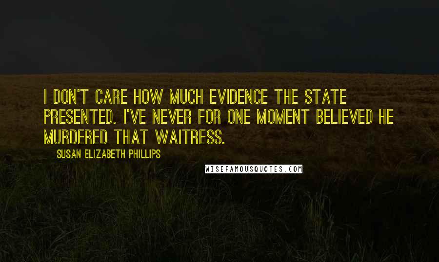 Susan Elizabeth Phillips Quotes: I don't care how much evidence the state presented. I've never for one moment believed he murdered that waitress.