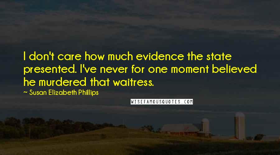 Susan Elizabeth Phillips Quotes: I don't care how much evidence the state presented. I've never for one moment believed he murdered that waitress.