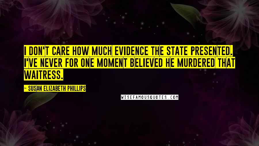 Susan Elizabeth Phillips Quotes: I don't care how much evidence the state presented. I've never for one moment believed he murdered that waitress.