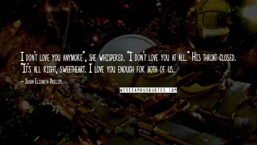 Susan Elizabeth Phillips Quotes: I don't love you anymore", she whispered. "I don't love you at all." His throat closed. "It's all right, sweetheart. I love you enough for both of us.