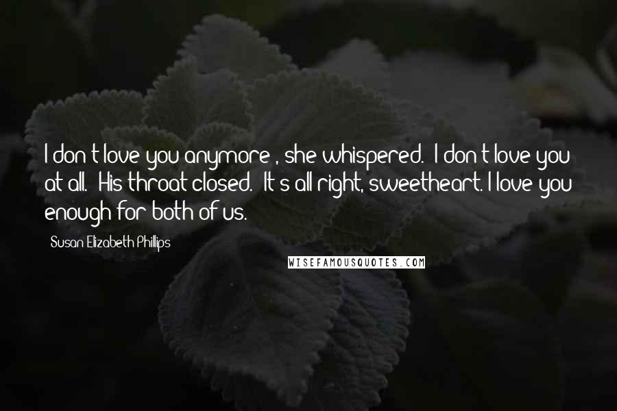Susan Elizabeth Phillips Quotes: I don't love you anymore", she whispered. "I don't love you at all." His throat closed. "It's all right, sweetheart. I love you enough for both of us.