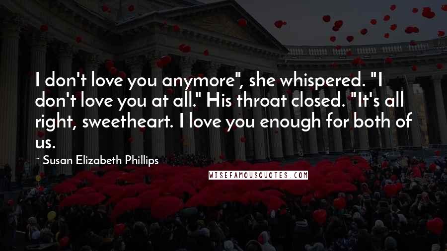 Susan Elizabeth Phillips Quotes: I don't love you anymore", she whispered. "I don't love you at all." His throat closed. "It's all right, sweetheart. I love you enough for both of us.