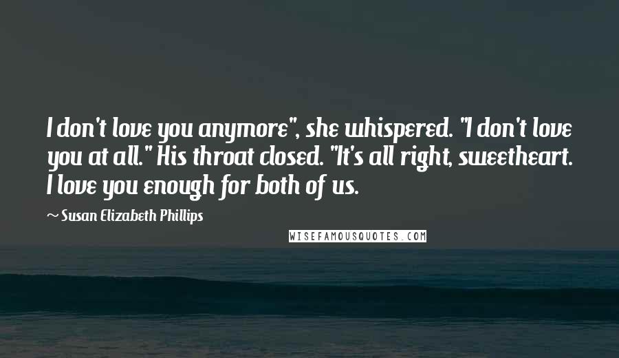 Susan Elizabeth Phillips Quotes: I don't love you anymore", she whispered. "I don't love you at all." His throat closed. "It's all right, sweetheart. I love you enough for both of us.