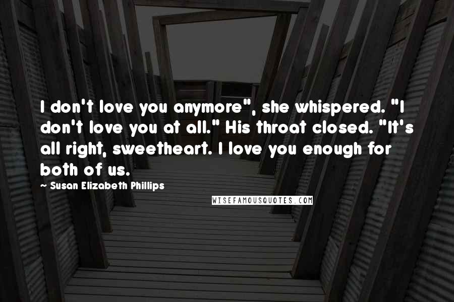 Susan Elizabeth Phillips Quotes: I don't love you anymore", she whispered. "I don't love you at all." His throat closed. "It's all right, sweetheart. I love you enough for both of us.