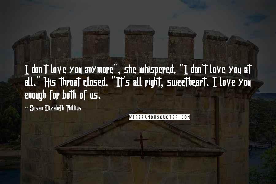 Susan Elizabeth Phillips Quotes: I don't love you anymore", she whispered. "I don't love you at all." His throat closed. "It's all right, sweetheart. I love you enough for both of us.