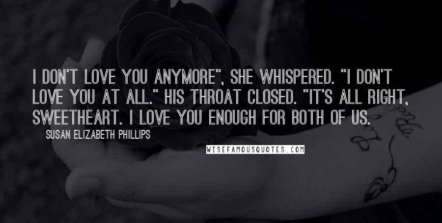 Susan Elizabeth Phillips Quotes: I don't love you anymore", she whispered. "I don't love you at all." His throat closed. "It's all right, sweetheart. I love you enough for both of us.