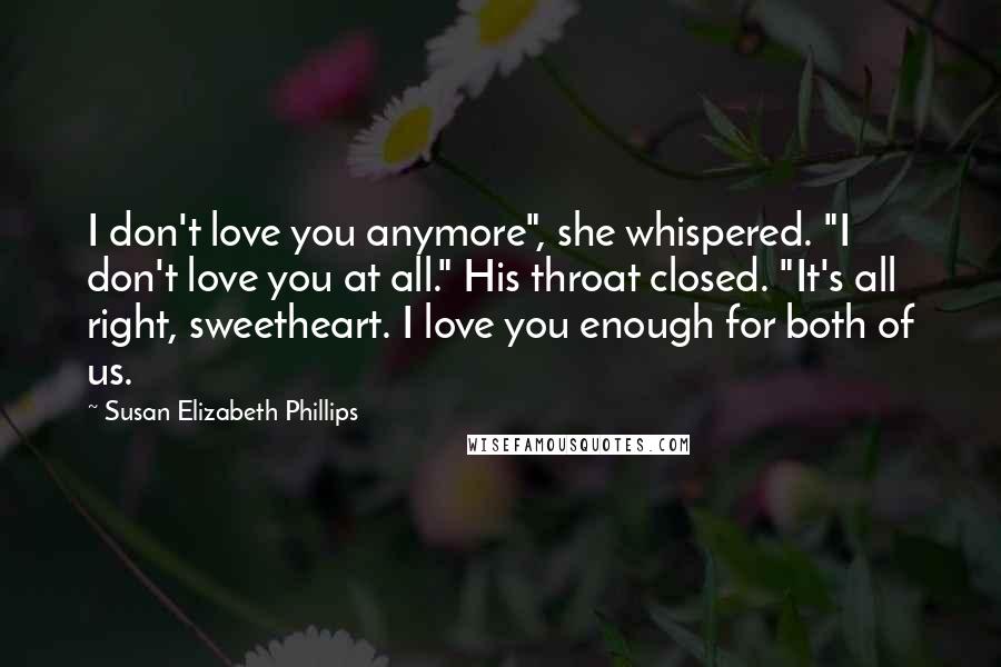 Susan Elizabeth Phillips Quotes: I don't love you anymore", she whispered. "I don't love you at all." His throat closed. "It's all right, sweetheart. I love you enough for both of us.