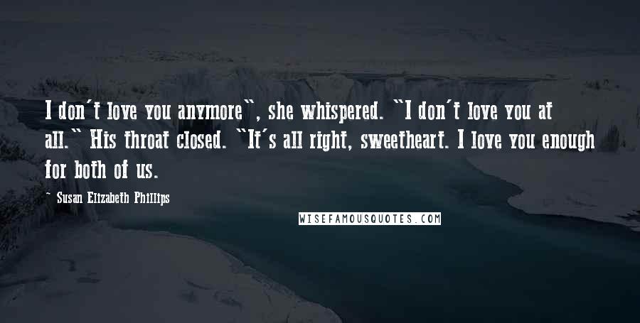 Susan Elizabeth Phillips Quotes: I don't love you anymore", she whispered. "I don't love you at all." His throat closed. "It's all right, sweetheart. I love you enough for both of us.