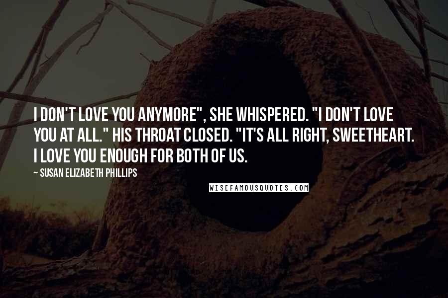 Susan Elizabeth Phillips Quotes: I don't love you anymore", she whispered. "I don't love you at all." His throat closed. "It's all right, sweetheart. I love you enough for both of us.