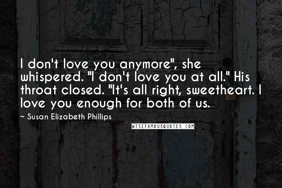 Susan Elizabeth Phillips Quotes: I don't love you anymore", she whispered. "I don't love you at all." His throat closed. "It's all right, sweetheart. I love you enough for both of us.