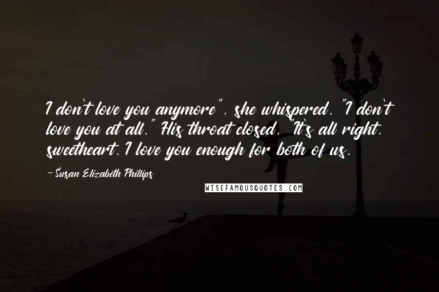 Susan Elizabeth Phillips Quotes: I don't love you anymore", she whispered. "I don't love you at all." His throat closed. "It's all right, sweetheart. I love you enough for both of us.