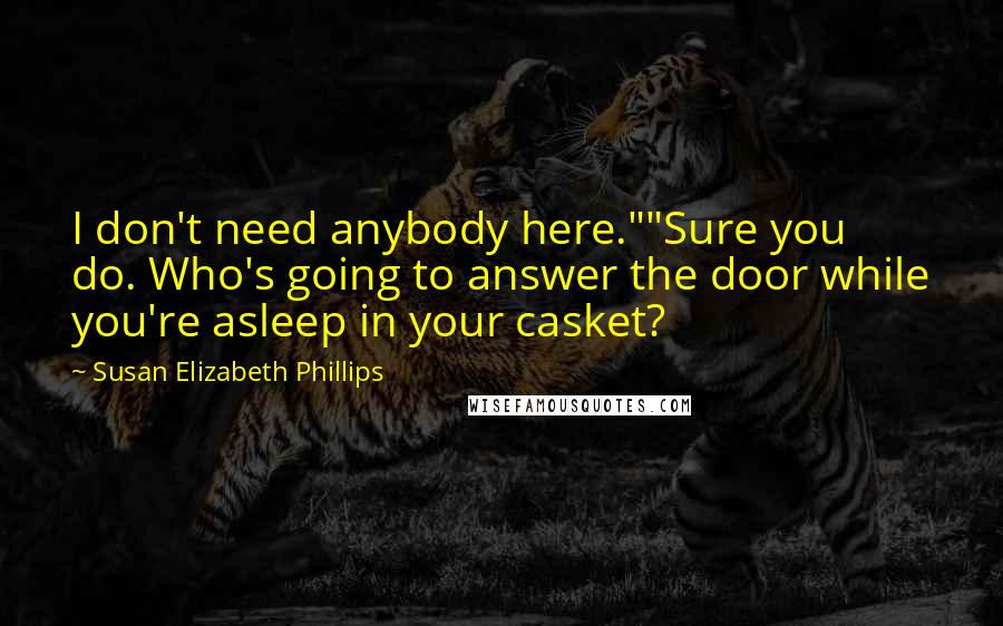 Susan Elizabeth Phillips Quotes: I don't need anybody here.""Sure you do. Who's going to answer the door while you're asleep in your casket?