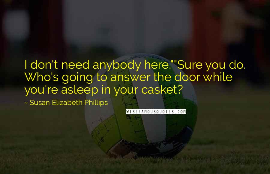 Susan Elizabeth Phillips Quotes: I don't need anybody here.""Sure you do. Who's going to answer the door while you're asleep in your casket?