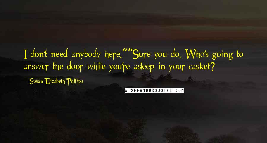Susan Elizabeth Phillips Quotes: I don't need anybody here.""Sure you do. Who's going to answer the door while you're asleep in your casket?