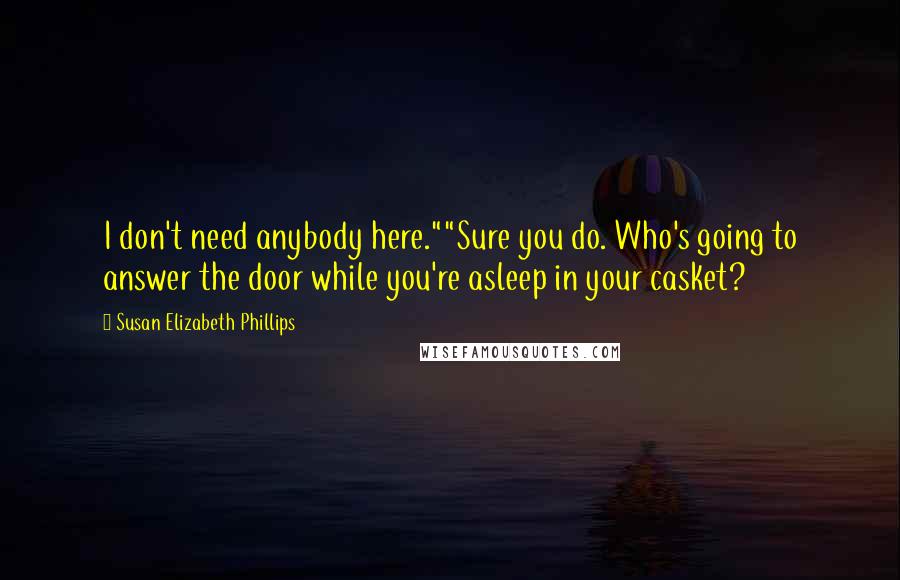 Susan Elizabeth Phillips Quotes: I don't need anybody here.""Sure you do. Who's going to answer the door while you're asleep in your casket?