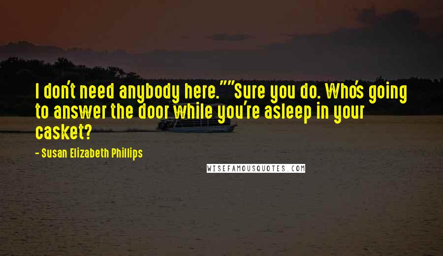 Susan Elizabeth Phillips Quotes: I don't need anybody here.""Sure you do. Who's going to answer the door while you're asleep in your casket?