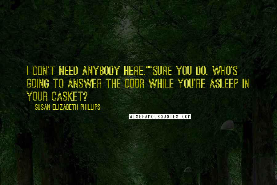 Susan Elizabeth Phillips Quotes: I don't need anybody here.""Sure you do. Who's going to answer the door while you're asleep in your casket?