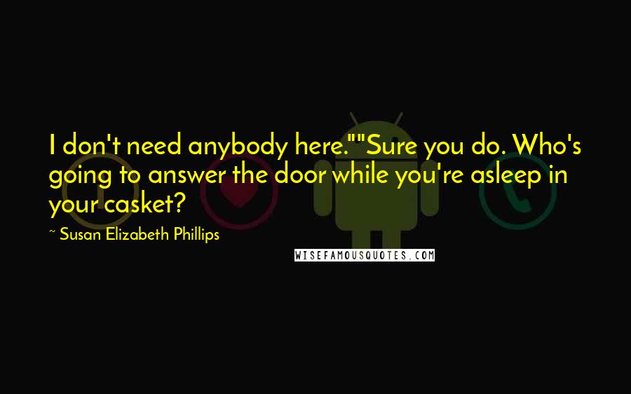 Susan Elizabeth Phillips Quotes: I don't need anybody here.""Sure you do. Who's going to answer the door while you're asleep in your casket?