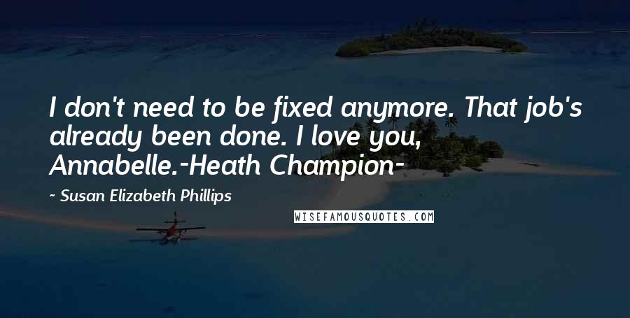 Susan Elizabeth Phillips Quotes: I don't need to be fixed anymore. That job's already been done. I love you, Annabelle.-Heath Champion-