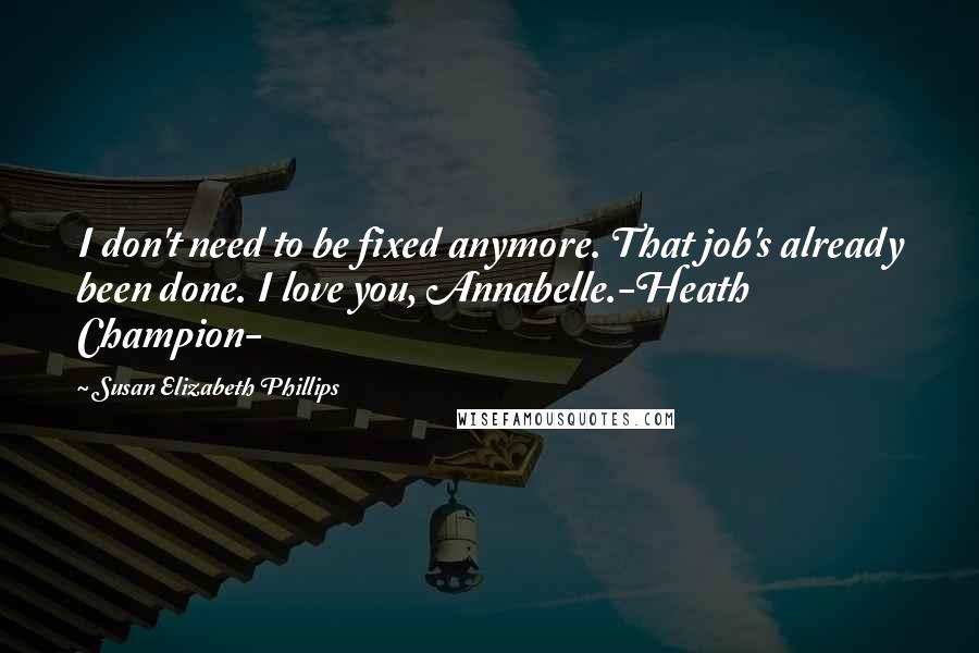 Susan Elizabeth Phillips Quotes: I don't need to be fixed anymore. That job's already been done. I love you, Annabelle.-Heath Champion-