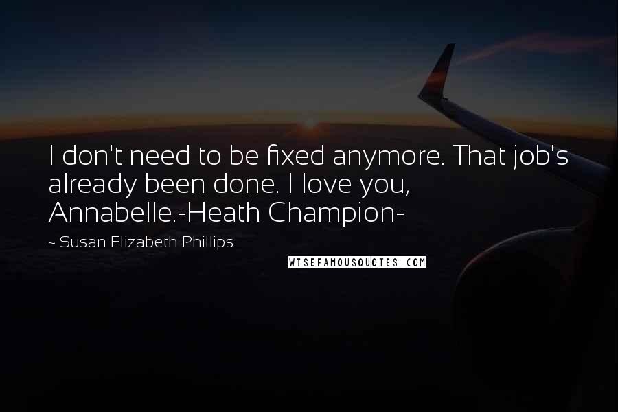 Susan Elizabeth Phillips Quotes: I don't need to be fixed anymore. That job's already been done. I love you, Annabelle.-Heath Champion-