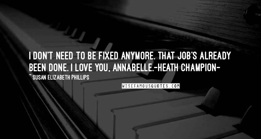 Susan Elizabeth Phillips Quotes: I don't need to be fixed anymore. That job's already been done. I love you, Annabelle.-Heath Champion-