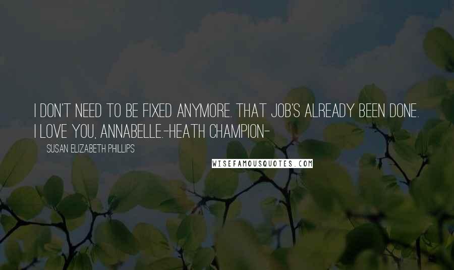 Susan Elizabeth Phillips Quotes: I don't need to be fixed anymore. That job's already been done. I love you, Annabelle.-Heath Champion-