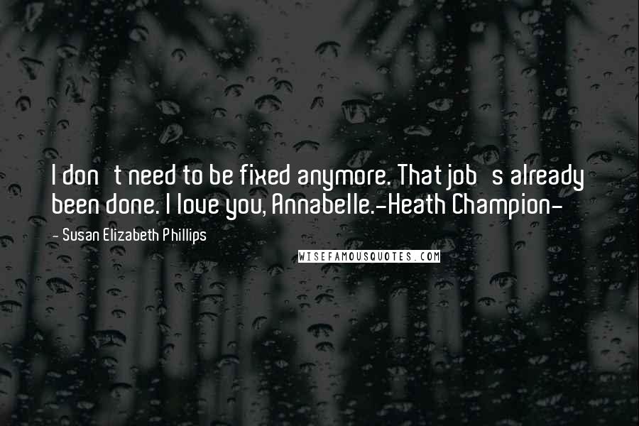 Susan Elizabeth Phillips Quotes: I don't need to be fixed anymore. That job's already been done. I love you, Annabelle.-Heath Champion-