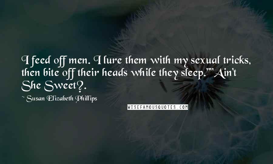 Susan Elizabeth Phillips Quotes: I feed off men. I lure them with my sexual tricks, then bite off their heads while they sleep.""Ain't She Sweet?.