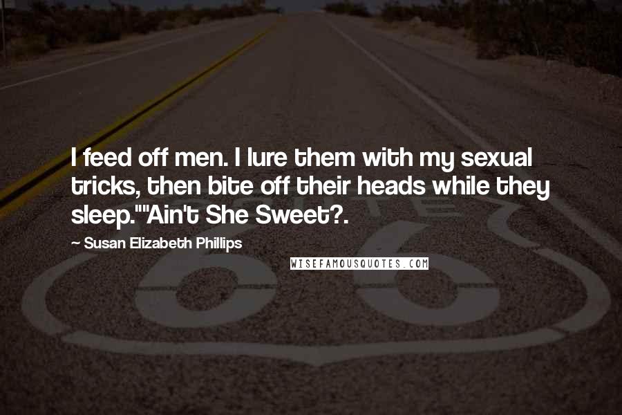 Susan Elizabeth Phillips Quotes: I feed off men. I lure them with my sexual tricks, then bite off their heads while they sleep.""Ain't She Sweet?.