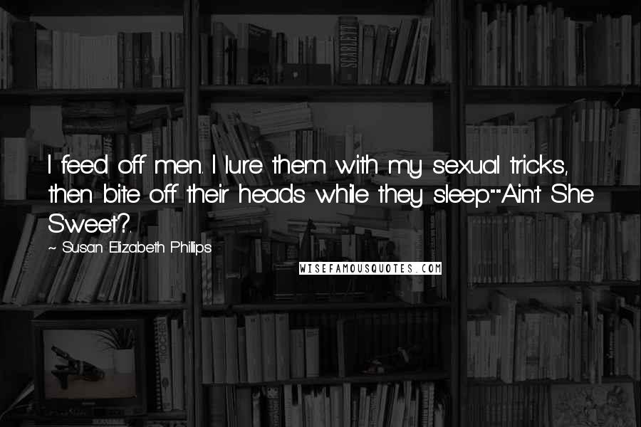 Susan Elizabeth Phillips Quotes: I feed off men. I lure them with my sexual tricks, then bite off their heads while they sleep.""Ain't She Sweet?.