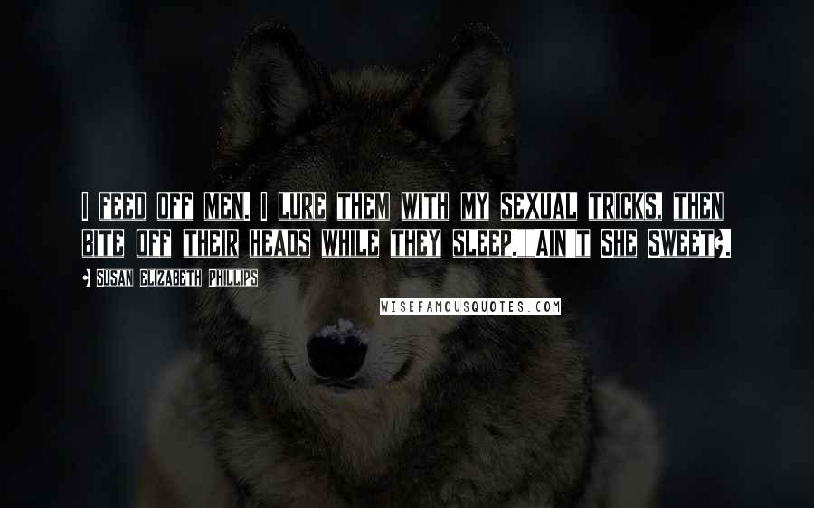 Susan Elizabeth Phillips Quotes: I feed off men. I lure them with my sexual tricks, then bite off their heads while they sleep.""Ain't She Sweet?.