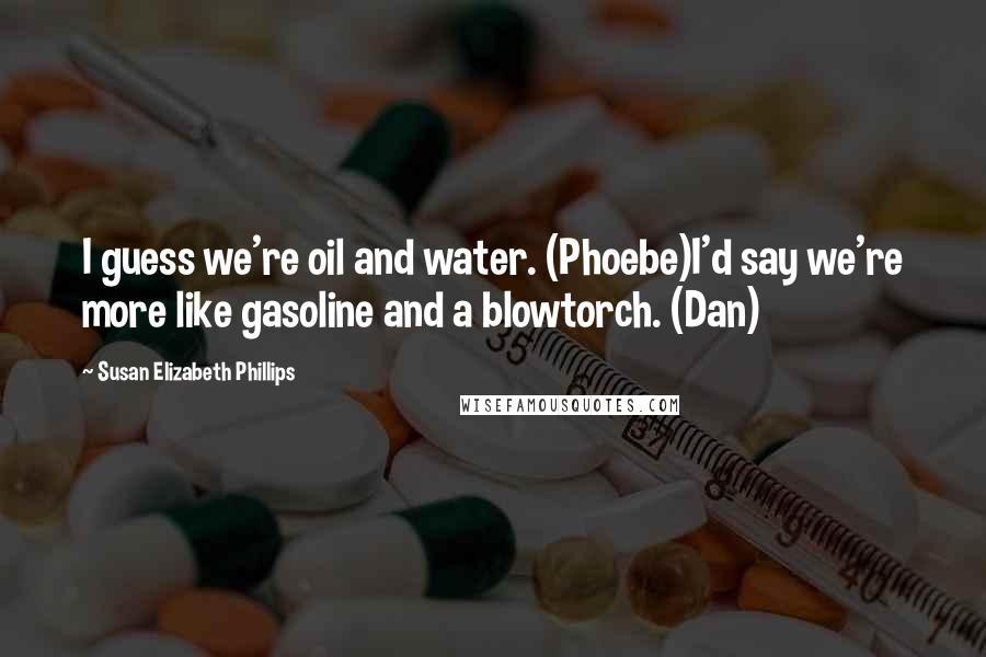Susan Elizabeth Phillips Quotes: I guess we're oil and water. (Phoebe)I'd say we're more like gasoline and a blowtorch. (Dan)