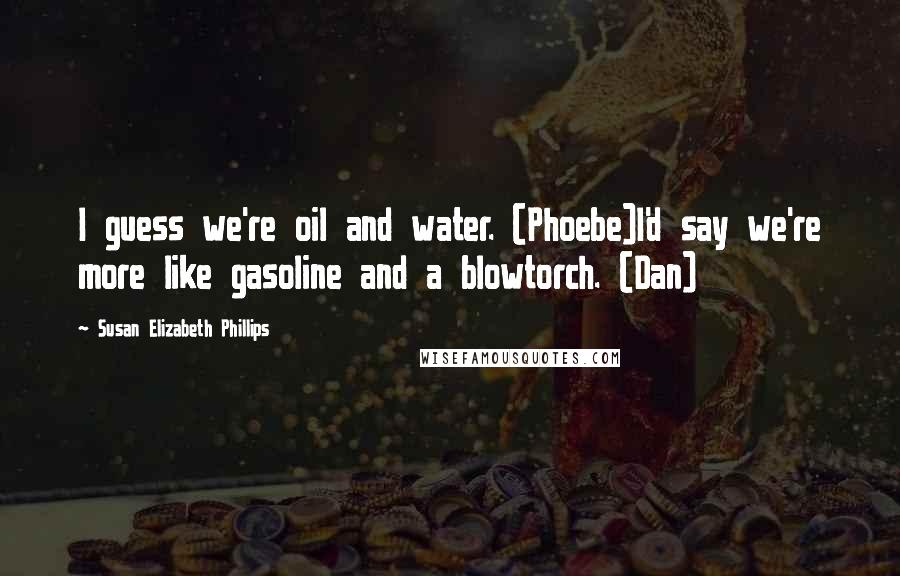 Susan Elizabeth Phillips Quotes: I guess we're oil and water. (Phoebe)I'd say we're more like gasoline and a blowtorch. (Dan)