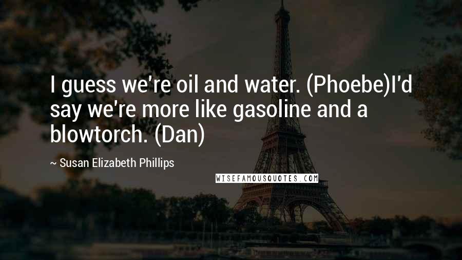 Susan Elizabeth Phillips Quotes: I guess we're oil and water. (Phoebe)I'd say we're more like gasoline and a blowtorch. (Dan)