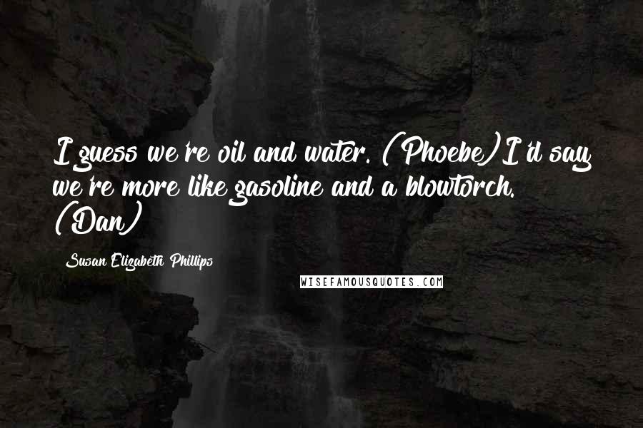 Susan Elizabeth Phillips Quotes: I guess we're oil and water. (Phoebe)I'd say we're more like gasoline and a blowtorch. (Dan)