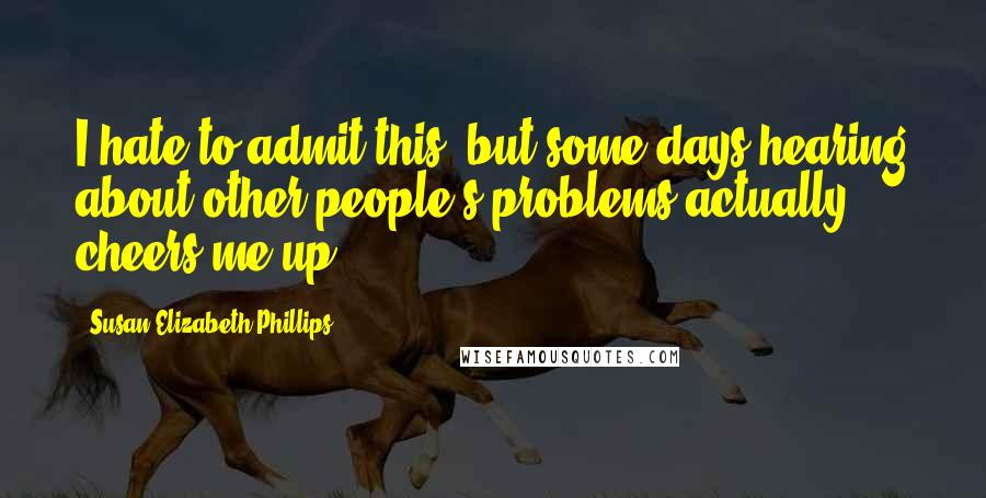 Susan Elizabeth Phillips Quotes: I hate to admit this, but some days hearing about other people's problems actually cheers me up.
