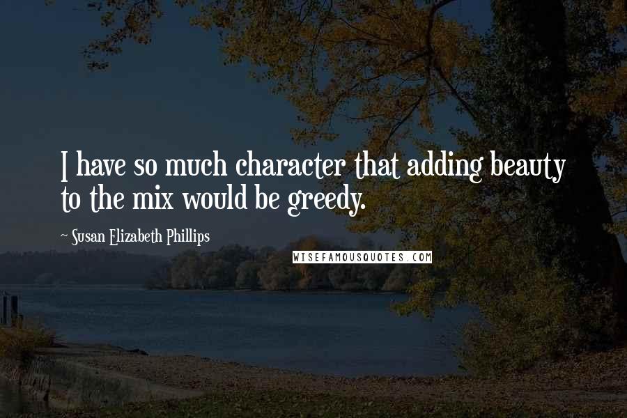 Susan Elizabeth Phillips Quotes: I have so much character that adding beauty to the mix would be greedy.