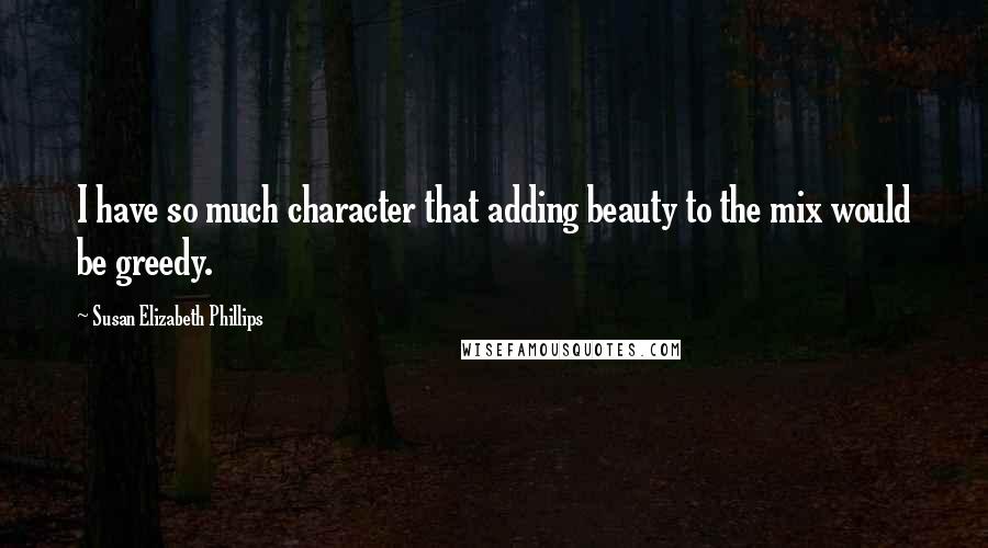 Susan Elizabeth Phillips Quotes: I have so much character that adding beauty to the mix would be greedy.